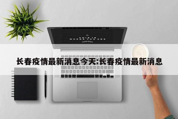 长春疫情最新消息今天:长春疫情最新消息