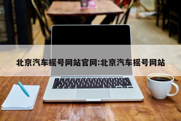 北京汽车摇号网站官网:北京汽车摇号网站