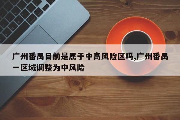 广州番禺目前是属于中高风险区吗,广州番禺一区域调整为中风险