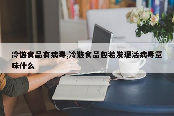 冷链食品有病毒,冷链食品包装发现活病毒意味什么
