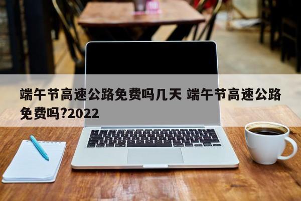 端午节高速公路免费吗几天 端午节高速公路免费吗?2022