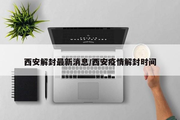 西安解封最新消息/西安疫情解封时间