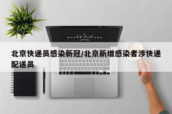 北京快递员感染新冠/北京新增感染者涉快递配送员
